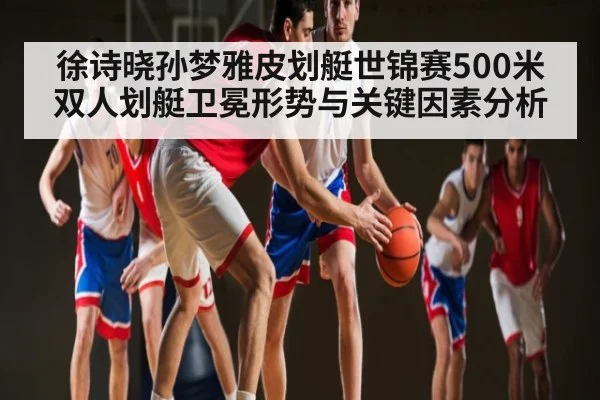 徐诗晓孙梦雅皮划艇世锦赛500米双人划艇卫冕形势与关键因素分析